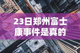 23日郑州富士康事件是真的吗 · 郑州富士康灾情