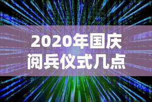 2020年国庆阅兵仪式几点开始/2020年大阅兵几点开始?几点结束?