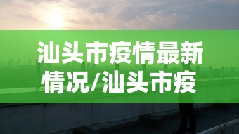 汕头市疫情最新情况/汕头市疫情最新数据消息