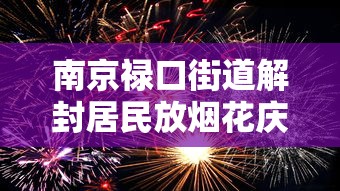 南京禄口街道解封居民放烟花庆祝 · 南京禄口街道今日解封