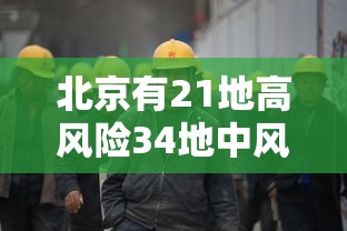 北京有21地高风险34地中风险：北京已有11个中高风险地区 全国多地发出紧急通知