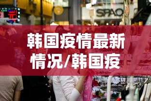 韩国疫情最新情况/韩国疫情最新情况最新消息