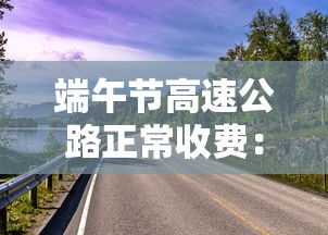端午节高速公路正常收费：端午节高速收费情况