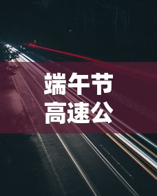 端午节高速公路正常收费：端午节高速收费情况