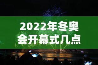 2022年冬奥会开幕式几点开始：2022年冬奥会开幕时间是