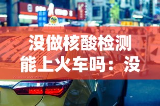 没做核酸检测能上火车吗：没做核酸检测能出火车站吗
