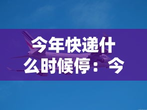 今年快递什么时候停：今年快递到底什么时候停