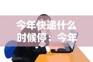 今年快递什么时候停：今年快递到底什么时候停