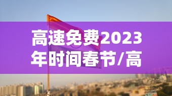 高速免费2023年时间春节/高速公路免费2022年春节