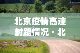 北京疫情高速封路情况 · 北京高速口封闭疫情