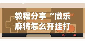 教程分享“微乐麻将怎么开挂打呢?_游戏_玩家_工具