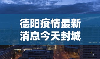 德阳疫情最新消息今天封城了 · 德阳疫情动态