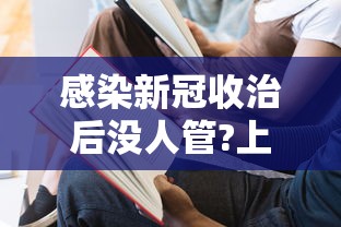 感染新冠收治后没人管?上海回应/2021感染了新冠病毒还免费治疗吗