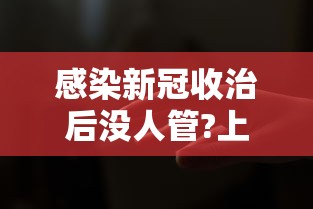 感染新冠收治后没人管?上海回应/2021感染了新冠病毒还免费治疗吗