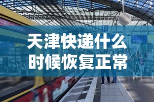 天津快递什么时候恢复正常：天津快递什么时候停止