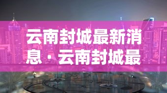 云南封城最新消息 · 云南封城最新消息什么时候结束