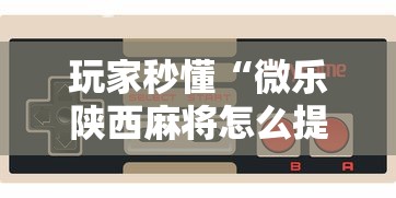 玩家秒懂“微乐陕西麻将怎么提高胜率”科技辅助神器手机版教程