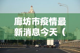 廊坊市疫情最新消息今天（廊坊市疫情况）