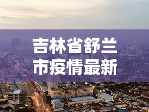 吉林省舒兰市疫情最新消息/吉林省舒兰市地形图