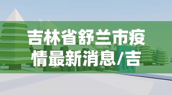 吉林省舒兰市疫情最新消息/吉林省舒兰市地形图