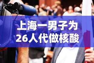 上海一男子为26人代做核酸被拘（替人做核酸检测犯法吗）