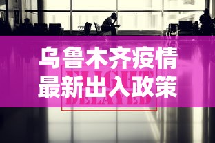乌鲁木齐疫情最新出入政策（乌鲁木齐最新疫情要求）