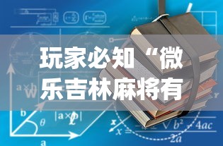 玩家必知“微乐吉林麻将有没有挂”(确实真的有挂)