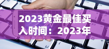 2023黄金最佳买入时间：2023年金价会下行么