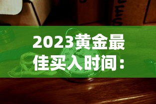 2023黄金最佳买入时间：2023年金价会下行么