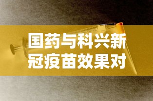 国药与科兴新冠疫苗效果对比：国药与科兴新冠疫苗哪个更安全
