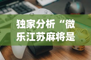 独家分析“微乐江苏麻将是不是有挂?_游戏_玩家_工具