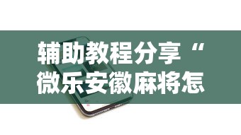辅助教程分享“微乐安徽麻将怎么开挂吗”科技辅助神器手机版教程