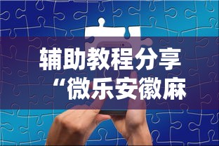 辅助教程分享“微乐安徽麻将怎么开挂吗”科技辅助神器手机版教程