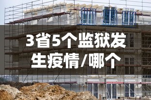 3省5个监狱发生疫情/哪个监狱发生新冠肺炎疫情