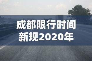 成都限行时间新规2020年6月：成都限行时间新规2021年4月区域