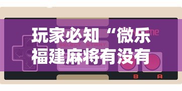 玩家必知“微乐福建麻将有没有挂”开挂科技辅助神器手机