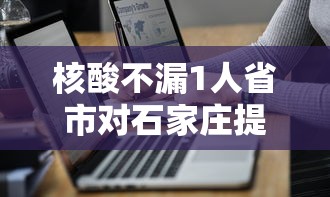核酸不漏1人省市对石家庄提新要求/石家庄要求核酸检测
