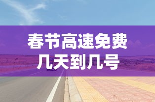 春节高速免费几天到几号
