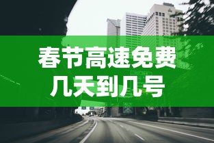 春节高速免费几天到几号