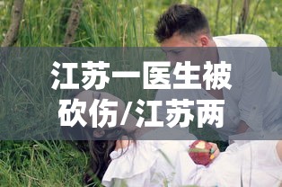 江苏一医生被砍伤/江苏两医生非法摘除