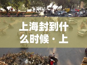 上海封到什么时候 · 上海要封到什么时候
