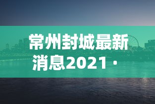 常州封城最新消息2021 · 常州封城了?