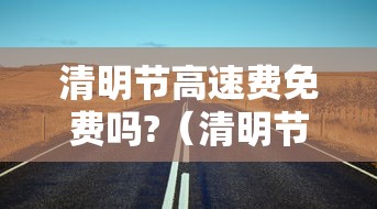 清明节高速费免费吗?（清明节高速费免费吗?历年）