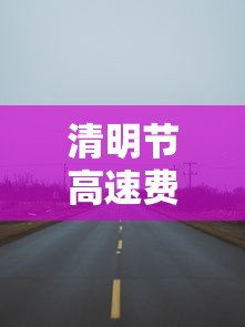 清明节高速费免费吗?（清明节高速费免费吗?历年）