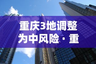 重庆3地调整为中风险 · 重庆中风险地区查询最新