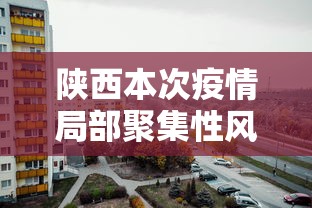 陕西本次疫情局部聚集性风险较高：陕西疫情扩散