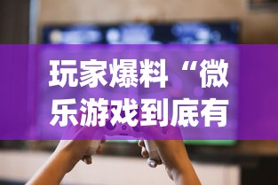 玩家爆料“微乐游戏到底有没有挂”(透视)其实确实有挂