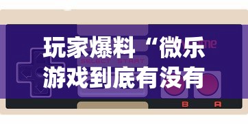 玩家爆料“微乐游戏到底有没有挂”(透视)其实确实有挂