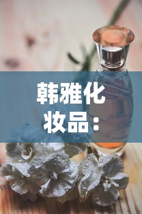 韩雅化妆品：韩雅化妆品好用吗