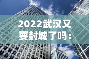2022武汉又要封城了吗：武汉要封城了吗?